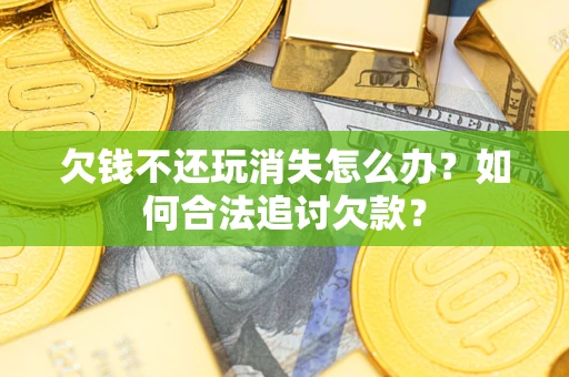 济南欠钱不还玩消失怎么办？如何合法追讨欠款？