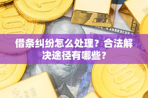 济南借条纠纷怎么处理？合法解决途径有哪些？