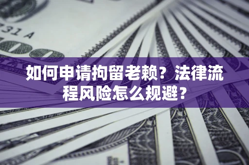 济南如何申请拘留老赖？法律流程风险怎么规避？