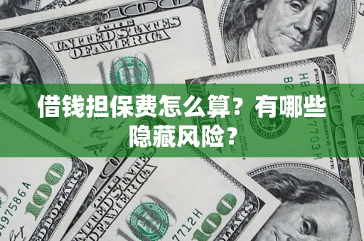 济南借钱担保费怎么算？有哪些隐藏风险？