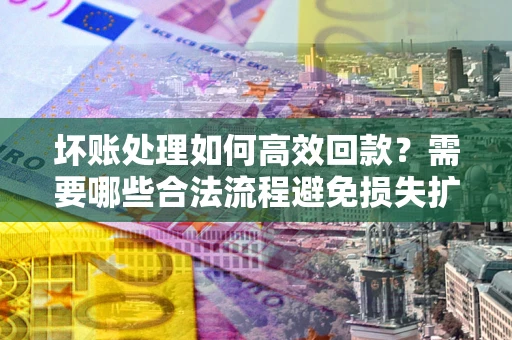 济南坏账处理如何高效回款？需要哪些合法流程避免损失扩大？