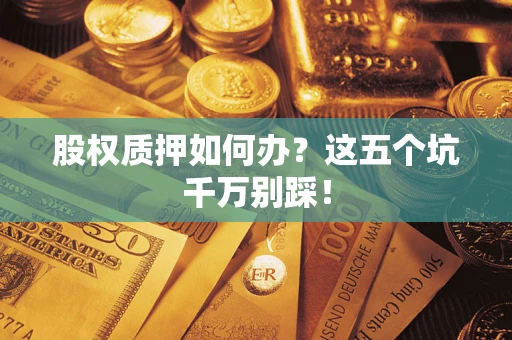 济南股权质押如何办？这五个坑千万别踩！