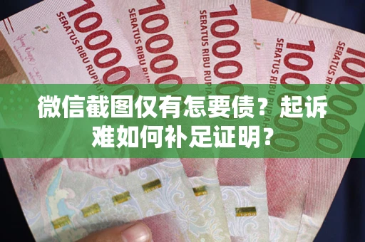 济南微信截图仅有怎要债？起诉难如何补足证明？