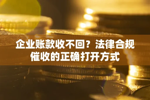 济南企业账款收不回？法律合规催收的正确打开方式