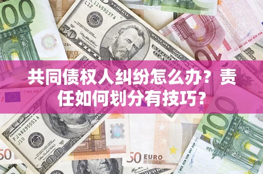 济南共同债权人纠纷怎么办？责任如何划分有技巧？