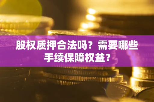 济南股权质押合法吗？需要哪些手续保障权益？