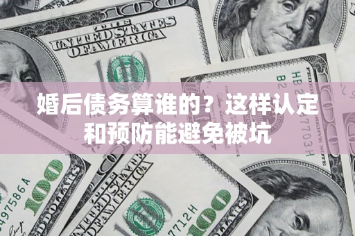 济南婚后债务算谁的？这样认定和预防能避免被坑