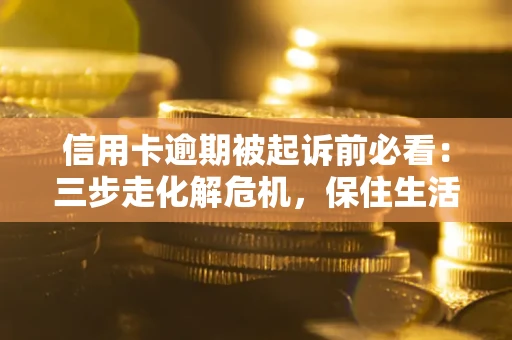 济南信用卡逾期被起诉前必看：三步走化解危机，保住生活尊严
