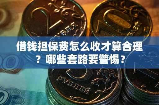 济南借钱担保费怎么收才算合理？哪些套路要警惕？