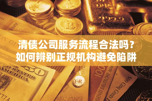 济南清债公司服务流程合法吗？如何辨别正规机构避免陷阱？