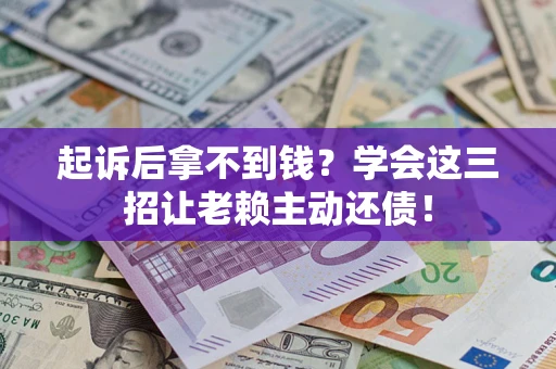 济南起诉后拿不到钱？学会这三招让老赖主动还债！