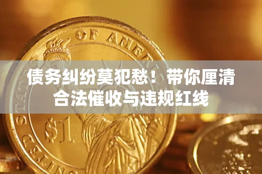 济南债务纠纷莫犯愁！带你厘清合法催收与违规红线