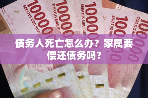 济南债务人死亡怎么办？家属要偿还债务吗？