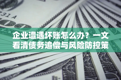济南企业遭遇坏账怎么办？一文看清债务追偿与风险防控策略