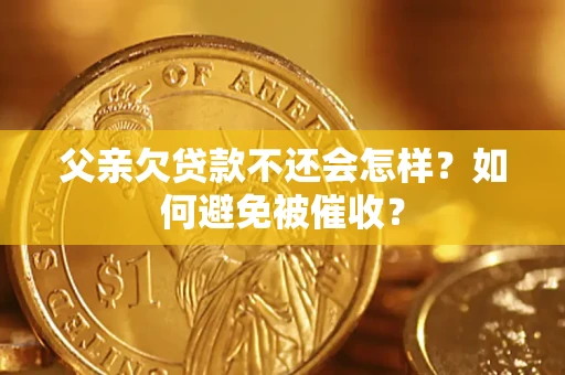 济南父亲欠贷款不还会怎样？如何避免被催收？