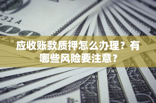 济南应收账款质押怎么办理？有哪些风险要注意？