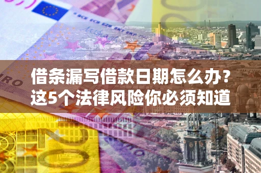 济南借条漏写借款日期怎么办？这5个法律风险你必须知道