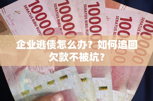 济南企业逃债怎么办？如何追回欠款不被坑？