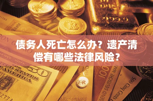 济南债务人死亡怎么办？遗产清偿有哪些法律风险？
