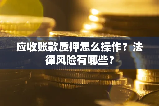 济南应收账款质押怎么操作？法律风险有哪些？