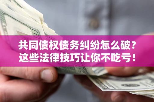 济南共同债权债务纠纷怎么破？这些法律技巧让你不吃亏！