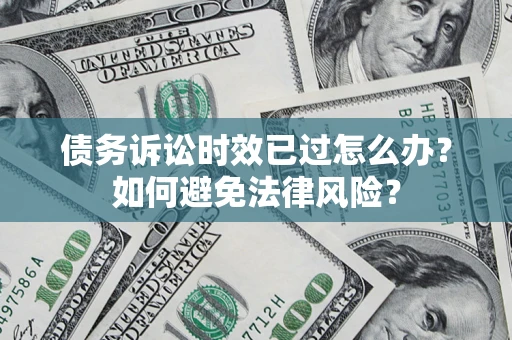 济南债务诉讼时效已过怎么办？如何避免法律风险？