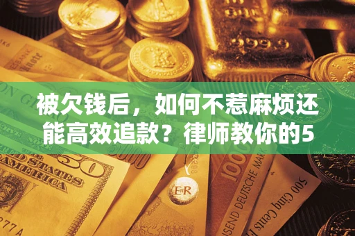 济南被欠钱后，如何不惹麻烦还能高效追款？律师教你的5步合法讨债法