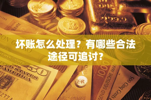 济南坏账怎么处理？有哪些合法途径可追讨？