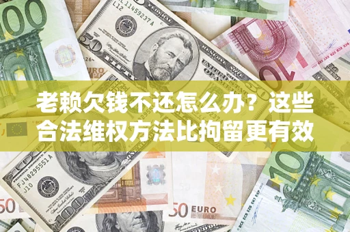 济南老赖欠钱不还怎么办？这些合法维权方法比拘留更有效