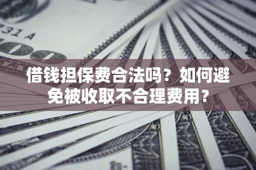 济南借钱担保费合法吗？如何避免被收取不合理费用？