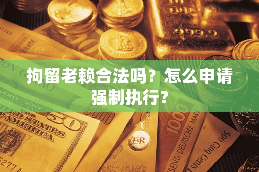 济南拘留老赖合法吗？怎么申请强制执行？