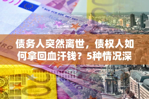 济南债务人突然离世，债权人如何拿回血汗钱？5种情况深度解析