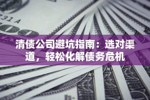 济南清债公司避坑指南：选对渠道，轻松化解债务危机