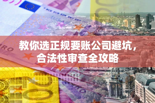 济南教你选正规要账公司避坑，合法性审查全攻略
