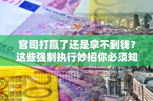 济南官司打赢了还是拿不到钱？这些强制执行妙招你必须知道