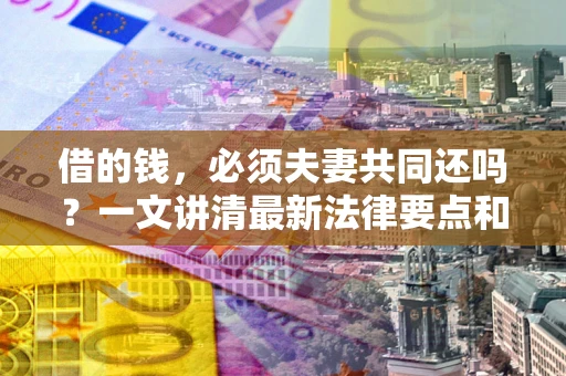 济南借的钱，必须夫妻共同还吗？一文讲清最新法律要点和避坑指南