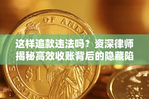 济南这样追款违法吗？资深律师揭秘高效收账背后的隐藏陷阱