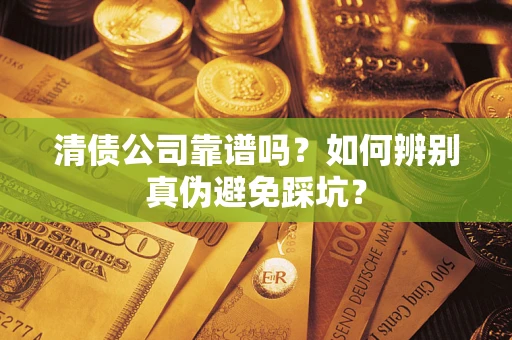 济南清债公司靠谱吗？如何辨别真伪避免踩坑？