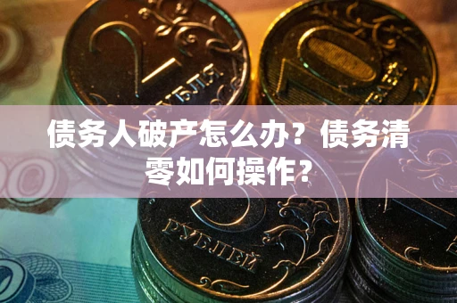 济南债务人破产怎么办？债务清零如何操作？