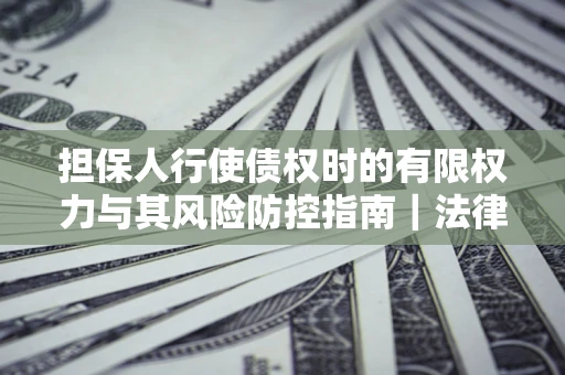 济南担保人行使债权时的有限权力与其风险防控指南｜法律实务解析