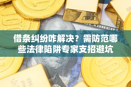 济南借条纠纷咋解决？需防范哪些法律陷阱专家支招避坑