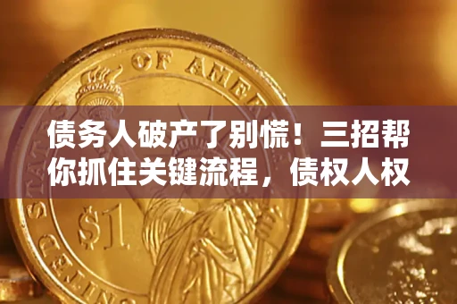 济南债务人破产了别慌！三招帮你抓住关键流程，债权人权益不再缩水