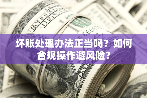 济南坏账处理办法正当吗？如何合规操作避风险？