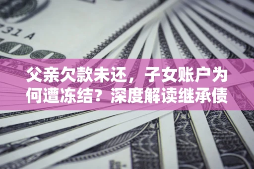 济南父亲欠款未还，子女账户为何遭冻结？深度解读继承债务迷局