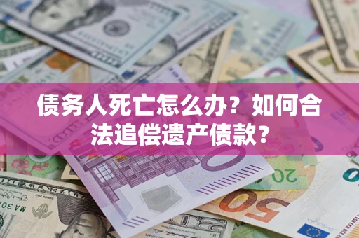 济南债务人死亡怎么办？如何合法追偿遗产债款？