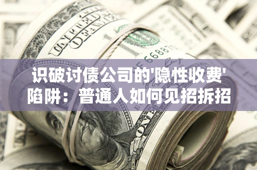 济南识破讨债公司的'隐性收费'陷阱：普通人如何见招拆招？