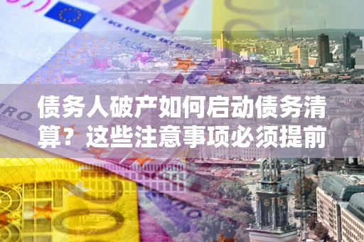 济南债务人破产如何启动债务清算？这些注意事项必须提前知道