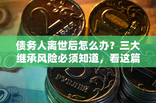 济南债务人离世后怎么办？三大继承风险必须知道，看这篇就够了