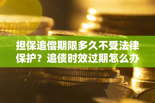 济南担保追偿期限多久不受法律保护？追债时效过期怎么办？