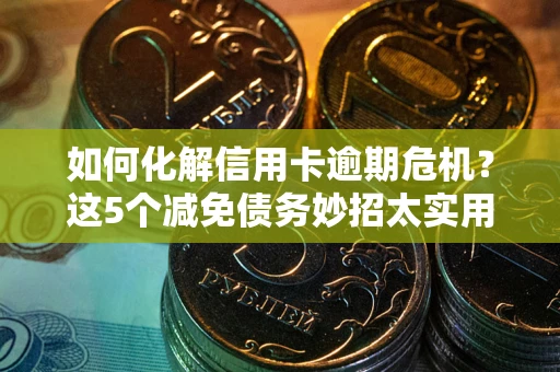 济南如何化解信用卡逾期危机？这5个减免债务妙招太实用